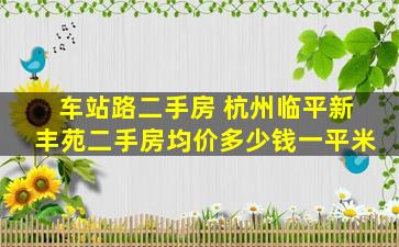 车站路二手房 杭州临平新丰苑二手房均价*一平米